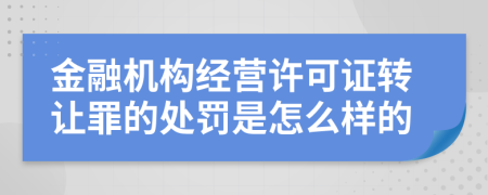 金融机构经营许可证转让罪的处罚是怎么样的