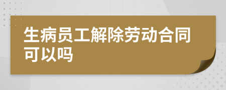 生病员工解除劳动合同可以吗