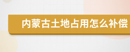 内蒙古土地占用怎么补偿