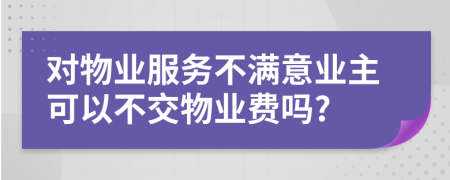 对物业服务不满意业主可以不交物业费吗?