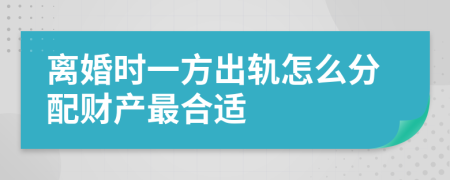 离婚时一方出轨怎么分配财产最合适