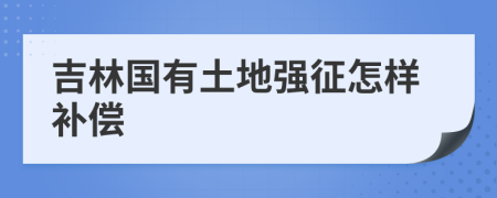 吉林国有土地强征怎样补偿