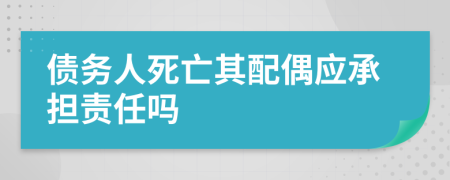 债务人死亡其配偶应承担责任吗