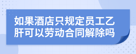 如果酒店只规定员工乙肝可以劳动合同解除吗