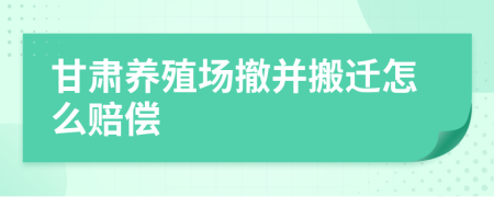 甘肃养殖场撤并搬迁怎么赔偿