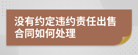 没有约定违约责任出售合同如何处理