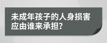 未成年孩子的人身损害应由谁来承担？