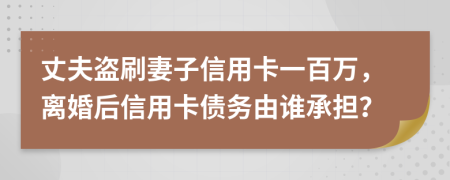 丈夫盗刷妻子信用卡一百万，离婚后信用卡债务由谁承担？