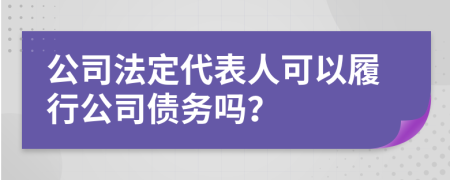 公司法定代表人可以履行公司债务吗？