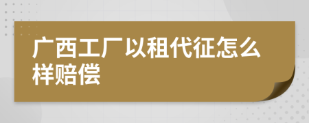 广西工厂以租代征怎么样赔偿