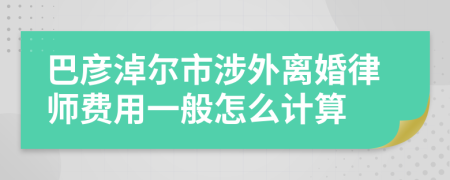 巴彦淖尔市涉外离婚律师费用一般怎么计算