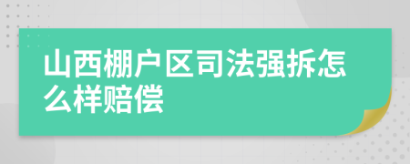 山西棚户区司法强拆怎么样赔偿
