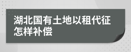 湖北国有土地以租代征怎样补偿