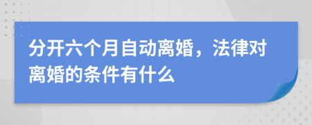 分开六个月自动离婚，法律对离婚的条件有什么