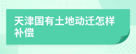 天津国有土地动迁怎样补偿