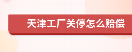 天津工厂关停怎么赔偿