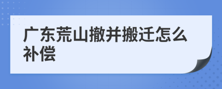 广东荒山撤并搬迁怎么补偿