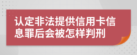 认定非法提供信用卡信息罪后会被怎样判刑