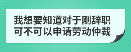 我想要知道对于刚辞职可不可以申请劳动仲裁