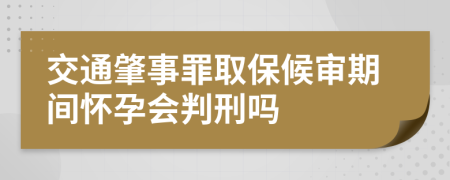 交通肇事罪取保候审期间怀孕会判刑吗