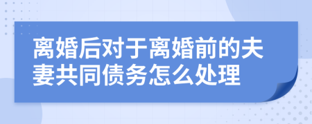 离婚后对于离婚前的夫妻共同债务怎么处理