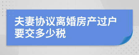 夫妻协议离婚房产过户要交多少税