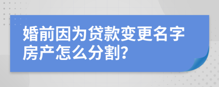 婚前因为贷款变更名字房产怎么分割？