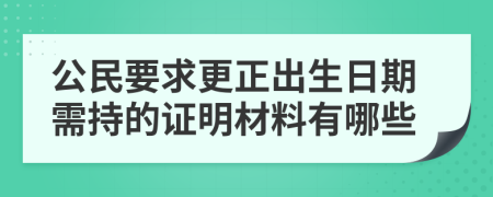 公民要求更正出生日期需持的证明材料有哪些