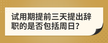 试用期提前三天提出辞职的是否包括周日？