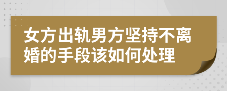 女方出轨男方坚持不离婚的手段该如何处理