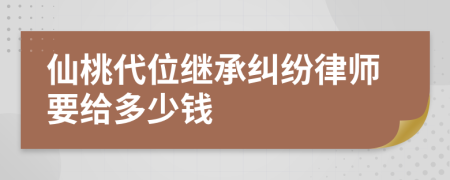 仙桃代位继承纠纷律师要给多少钱