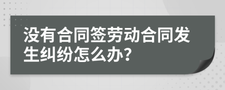 没有合同签劳动合同发生纠纷怎么办？