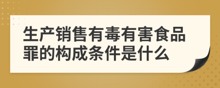 生产销售有毒有害食品罪的构成条件是什么