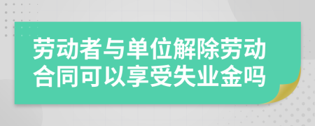 劳动者与单位解除劳动合同可以享受失业金吗