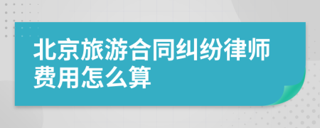 北京旅游合同纠纷律师费用怎么算