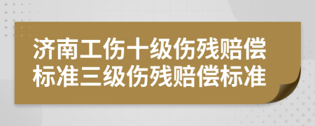 济南工伤十级伤残赔偿标准三级伤残赔偿标准