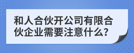和人合伙开公司有限合伙企业需要注意什么？