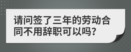 请问签了三年的劳动合同不用辞职可以吗？