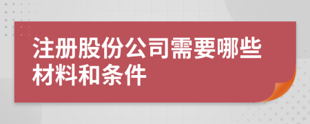 注册股份公司需要哪些材料和条件