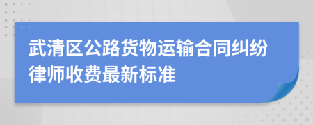 武清区公路货物运输合同纠纷律师收费最新标准