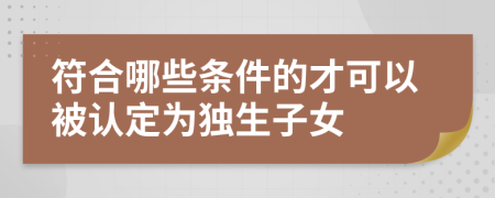 符合哪些条件的才可以被认定为独生子女