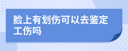 脸上有划伤可以去鉴定工伤吗