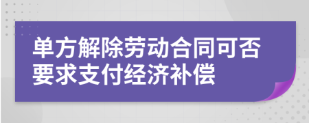 单方解除劳动合同可否要求支付经济补偿