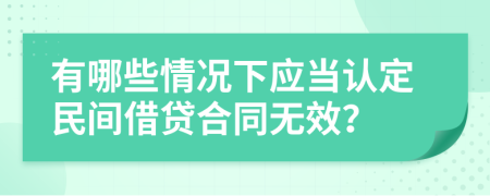 有哪些情况下应当认定民间借贷合同无效？
