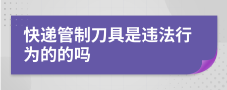 快递管制刀具是违法行为的的吗