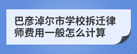 巴彦淖尔市学校拆迁律师费用一般怎么计算