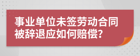 事业单位未签劳动合同被辞退应如何赔偿？