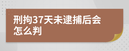 刑拘37天未逮捕后会怎么判