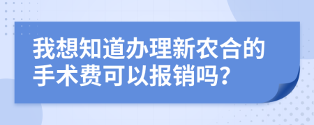 我想知道办理新农合的手术费可以报销吗？