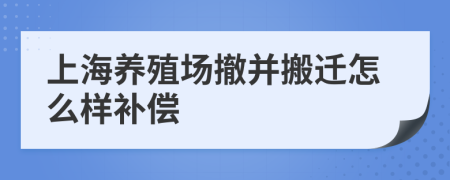 上海养殖场撤并搬迁怎么样补偿